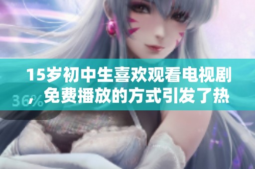 15岁初中生喜欢观看电视剧，免费播放的方式引发了热议