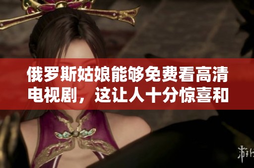 俄罗斯姑娘能够免费看高清电视剧，这让人十分惊喜和期待