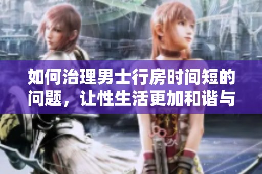 如何治理男士行房时间短的问题，让性生活更加和谐与满意