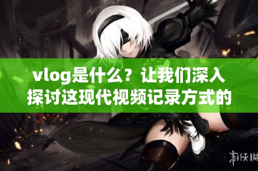 vlog是什么？让我们深入探讨这现代视频记录方式的真正含义。