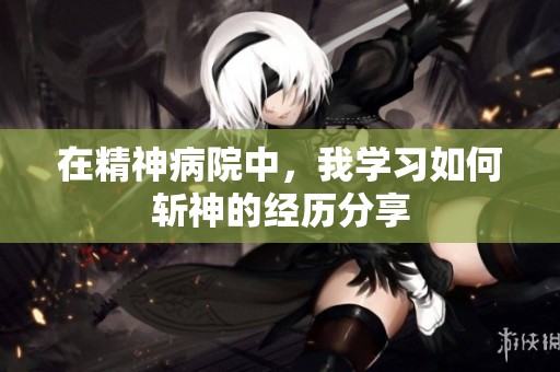 在精神病院中，我学习如何斩神的经历分享