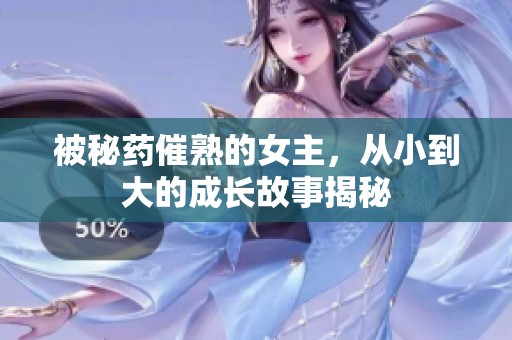 被秘药催熟的女主，从小到大的成长故事揭秘