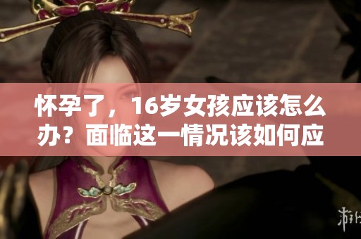 怀孕了，16岁女孩应该怎么办？面临这一情况该如何应对呢？