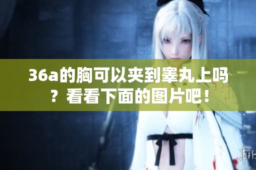 36a的胸可以夹到睾丸上吗？看看下面的图片吧！