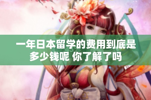 一年日本留学的费用到底是多少钱呢 你了解了吗