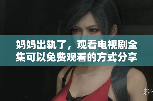 妈妈出轨了，观看电视剧全集可以免费观看的方式分享给大家