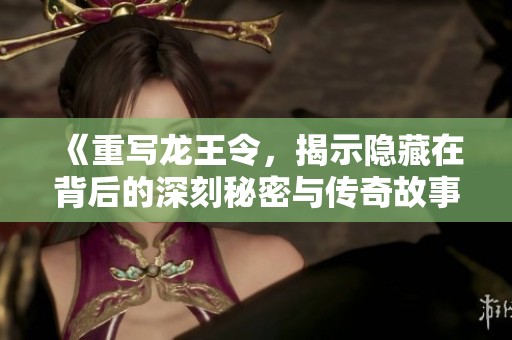 《重写龙王令，揭示隐藏在背后的深刻秘密与传奇故事》