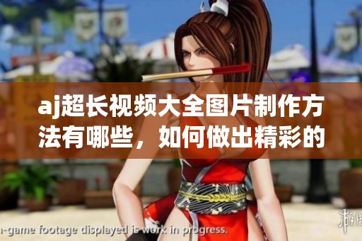 aj超长视频大全图片制作方法有哪些，如何做出精彩的aj超长视频大全图片呢