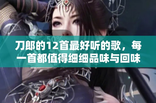 刀郎的12首最好听的歌，每一首都值得细细品味与回味