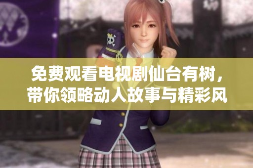 免费观看电视剧仙台有树，带你领略动人故事与精彩风景