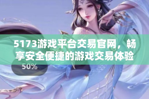 5173游戏平台交易官网，畅享安全便捷的游戏交易体验
