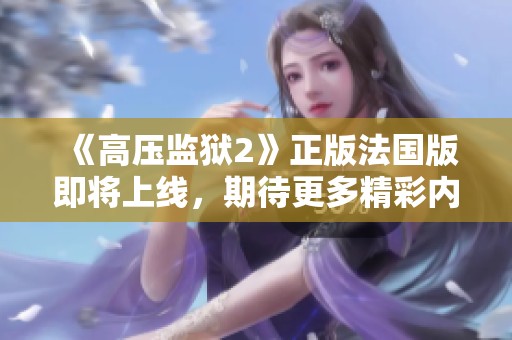 《高压监狱2》正版法国版即将上线，期待更多精彩内容呈现！