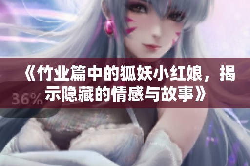 《竹业篇中的狐妖小红娘，揭示隐藏的情感与故事》