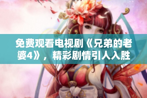 免费观看电视剧《兄弟的老婆4》，精彩剧情引人入胜不容错过！
