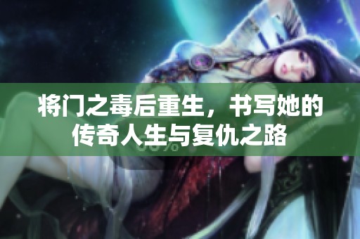 将门之毒后重生，书写她的传奇人生与复仇之路