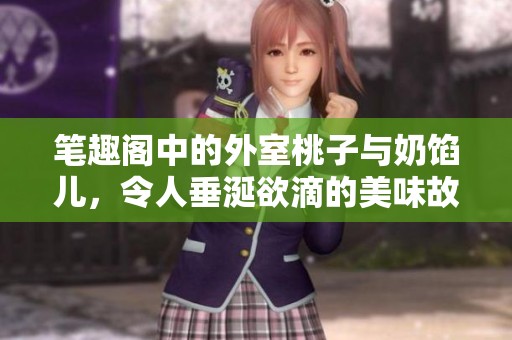 笔趣阁中的外室桃子与奶馅儿，令人垂涎欲滴的美味故事