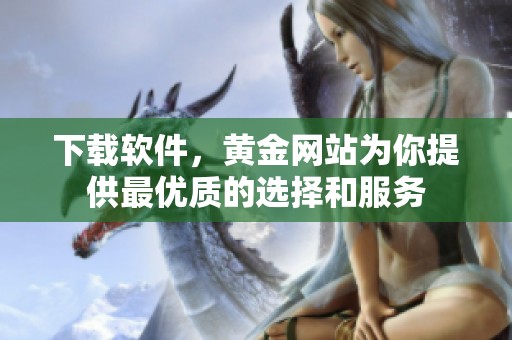 下载软件，黄金网站为你提供最优质的选择和服务