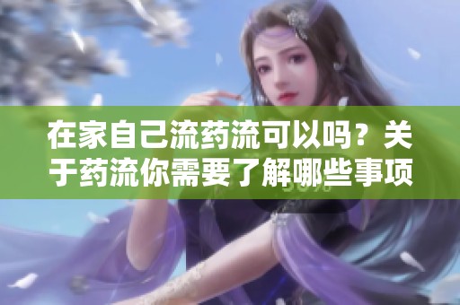 在家自己流药流可以吗？关于药流你需要了解哪些事项呢