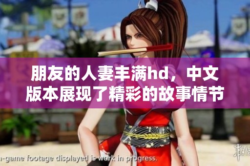 朋友的人妻丰满hd，中文版本展现了精彩的故事情节与角色发展。