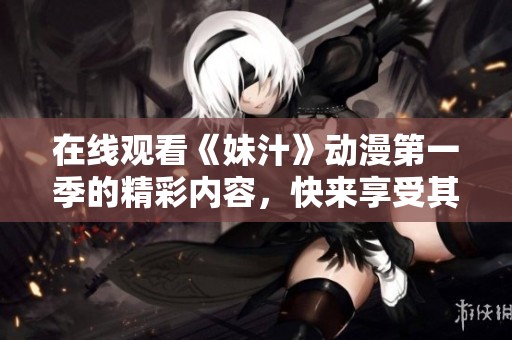 在线观看《妹汁》动漫第一季的精彩内容，快来享受其中的乐趣吧