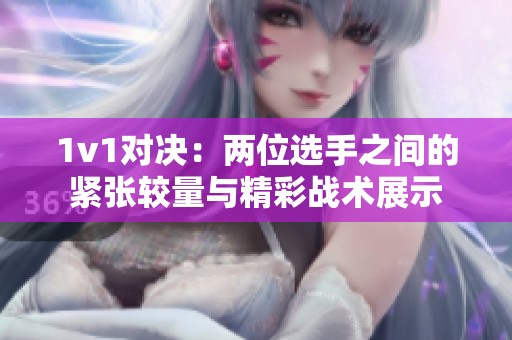 1v1对决：两位选手之间的紧张较量与精彩战术展示