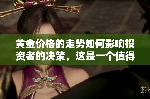 黄金价格的走势如何影响投资者的决策，这是一个值得关注的话题。