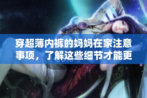 穿超薄内裤的妈妈在家注意事项，了解这些细节才能更好地呵护自己