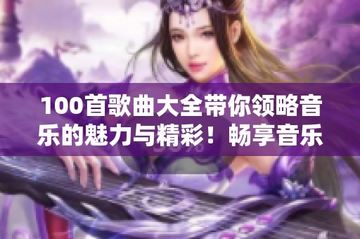 100首歌曲大全带你领略音乐的魅力与精彩！畅享音乐的世界，尽在这里！