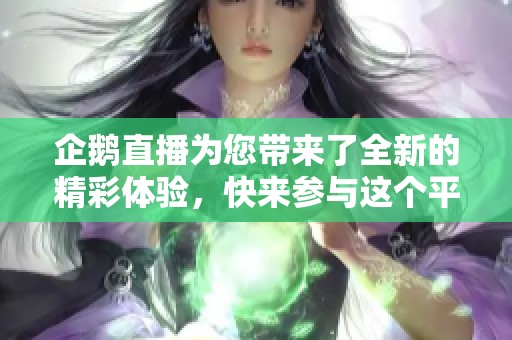 企鹅直播为您带来了全新的精彩体验，快来参与这个平台的互动吧