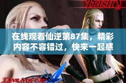 在线观看仙逆第87集，精彩内容不容错过，快来一起感受吧
