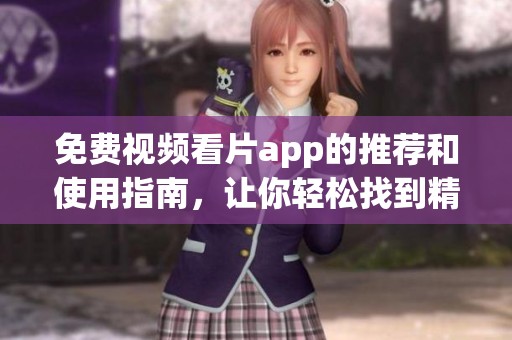 免费视频看片app的推荐和使用指南，让你轻松找到精彩内容