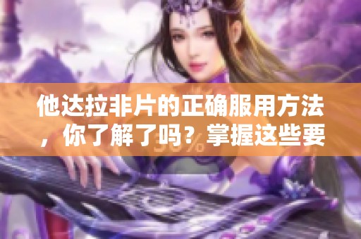他达拉非片的正确服用方法，你了解了吗？掌握这些要点很重要哦！