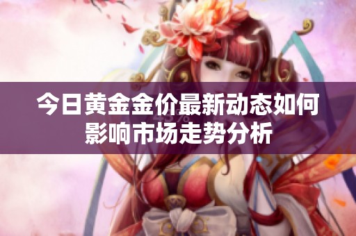 今日黄金金价最新动态如何影响市场走势分析