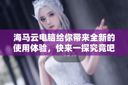 海马云电脑给你带来全新的使用体验，快来一探究竟吧！