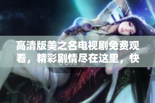 高清版美之名电视剧免费观看，精彩剧情尽在这里，快来体验吧