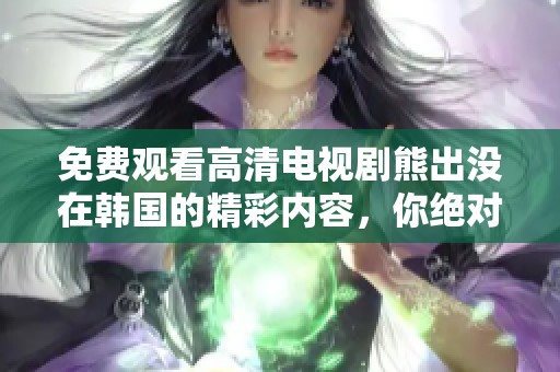 免费观看高清电视剧熊出没在韩国的精彩内容，你绝对不容错过！