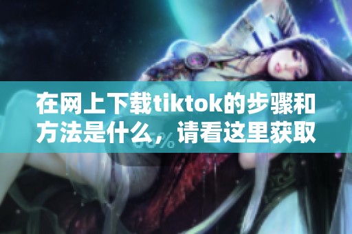 在网上下载tiktok的步骤和方法是什么，请看这里获取详细信息