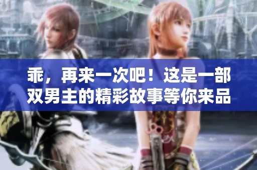 乖，再来一次吧！这是一部双男主的精彩故事等你来品味
