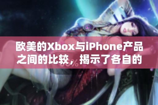 欧美的Xbox与iPhone产品之间的比较，揭示了各自的独特魅力与市场表现
