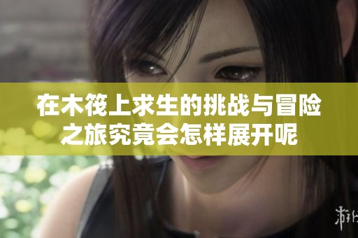在木筏上求生的挑战与冒险之旅究竟会怎样展开呢