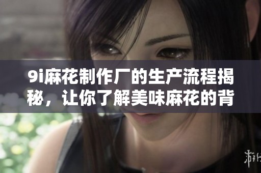 9i麻花制作厂的生产流程揭秘，让你了解美味麻花的背后故事
