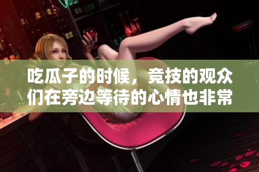 吃瓜子的时候，竞技的观众们在旁边等待的心情也非常特殊