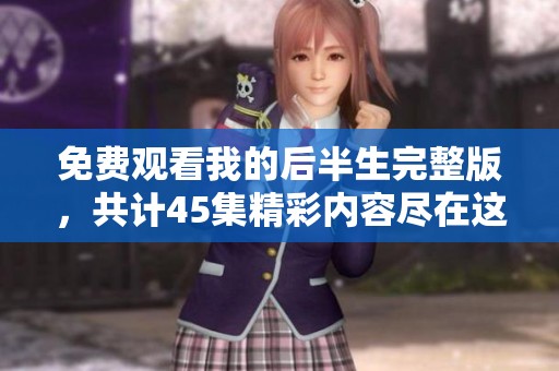 免费观看我的后半生完整版，共计45集精彩内容尽在这里！