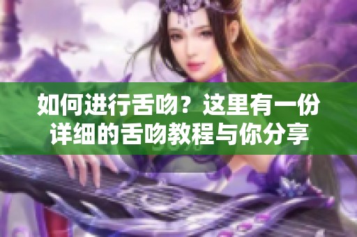 如何进行舌吻？这里有一份详细的舌吻教程与你分享