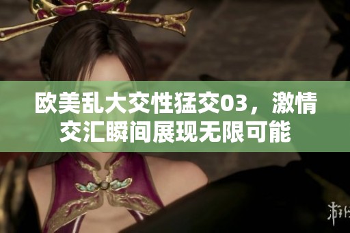 欧美乱大交性猛交03，激情交汇瞬间展现无限可能