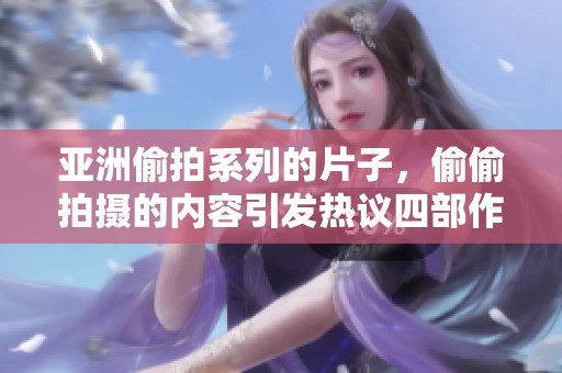亚洲偷拍系列的片子，偷偷拍摄的内容引发热议四部作品