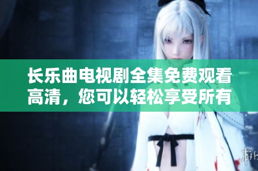 长乐曲电视剧全集免费观看高清，您可以轻松享受所有剧集的精彩内容