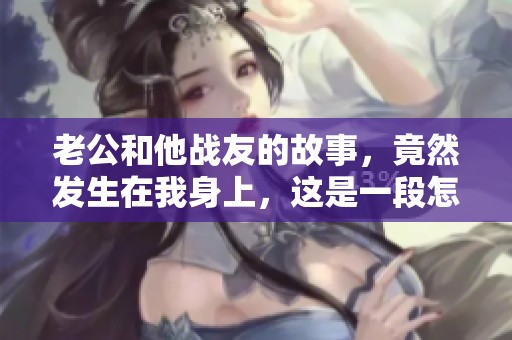 老公和他战友的故事，竟然发生在我身上，这是一段怎样的经历呢