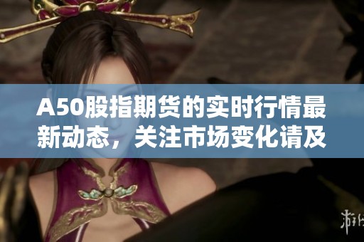 A50股指期货的实时行情最新动态，关注市场变化请及时了解。