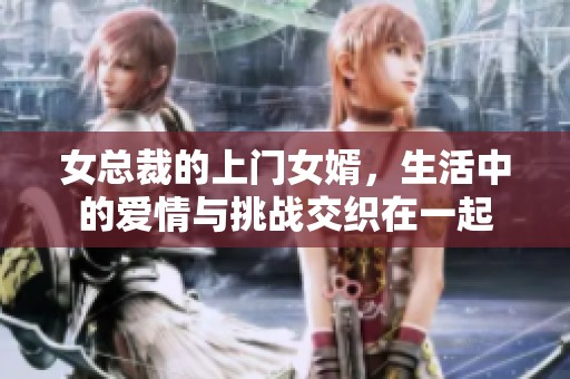 女总裁的上门女婿，生活中的爱情与挑战交织在一起